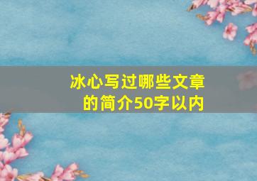 冰心写过哪些文章的简介50字以内