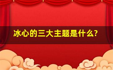 冰心的三大主题是什么?