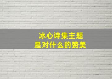 冰心诗集主题是对什么的赞美