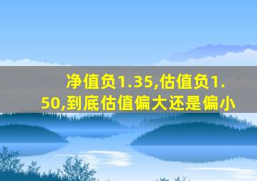 净值负1.35,估值负1.50,到底估值偏大还是偏小