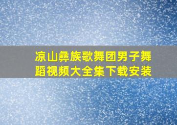 凉山彝族歌舞团男子舞蹈视频大全集下载安装