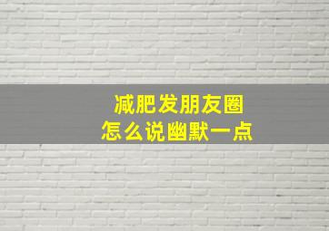 减肥发朋友圈怎么说幽默一点