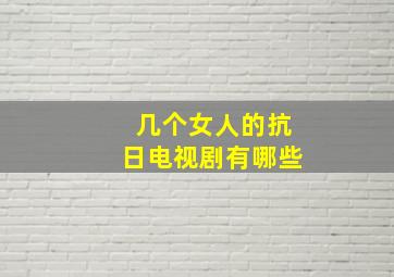 几个女人的抗日电视剧有哪些