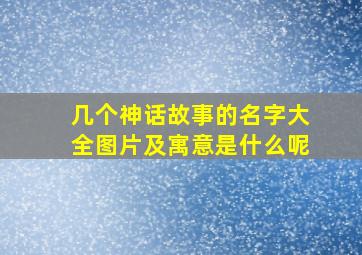 几个神话故事的名字大全图片及寓意是什么呢