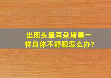 出现头晕耳朵堵塞一样身体不舒服怎么办?