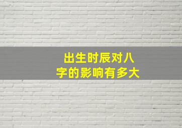 出生时辰对八字的影响有多大