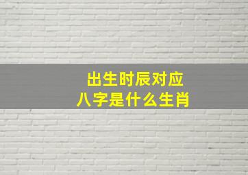 出生时辰对应八字是什么生肖