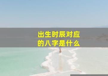 出生时辰对应的八字是什么