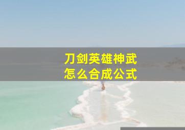 刀剑英雄神武怎么合成公式