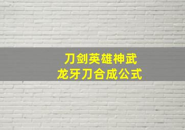 刀剑英雄神武龙牙刀合成公式