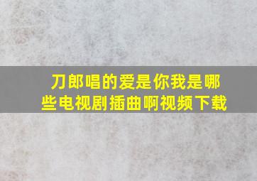 刀郎唱的爱是你我是哪些电视剧插曲啊视频下载