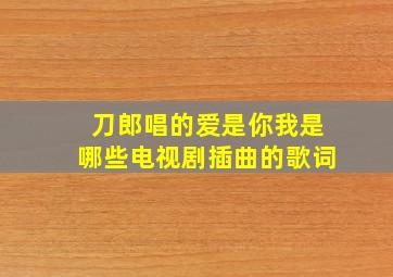 刀郎唱的爱是你我是哪些电视剧插曲的歌词