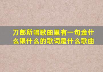 刀郎所唱歌曲里有一句金什么银什么的歌词是什么歌曲