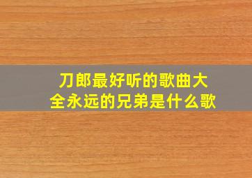 刀郎最好听的歌曲大全永远的兄弟是什么歌