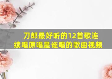 刀郎最好听的12首歌连续唱原唱是谁唱的歌曲视频