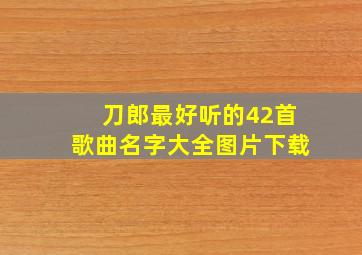 刀郎最好听的42首歌曲名字大全图片下载