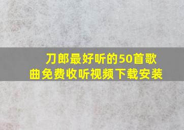 刀郎最好听的50首歌曲免费收听视频下载安装