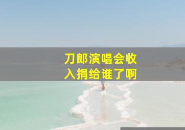 刀郎演唱会收入捐给谁了啊