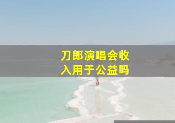 刀郎演唱会收入用于公益吗