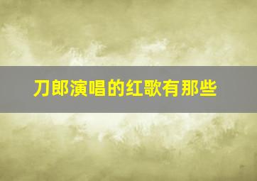 刀郎演唱的红歌有那些