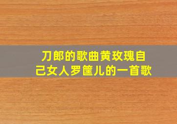 刀郎的歌曲黄玫瑰自己女人罗筐儿的一首歌