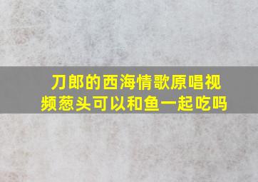 刀郎的西海情歌原唱视频葱头可以和鱼一起吃吗