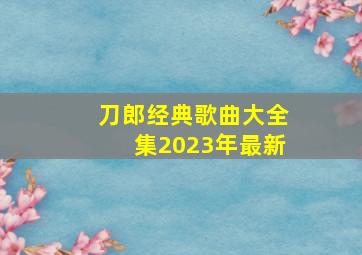 刀郎经典歌曲大全集2023年最新