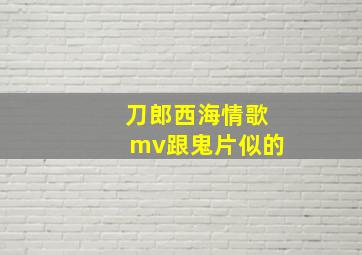 刀郎西海情歌mv跟鬼片似的