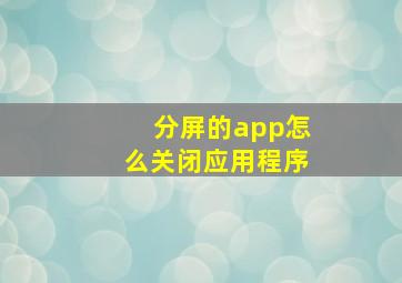 分屏的app怎么关闭应用程序