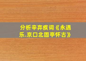 分析辛弃疾词《永遇乐.京口北固亭怀古》