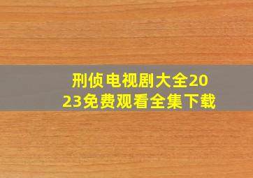 刑侦电视剧大全2023免费观看全集下载