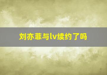 刘亦菲与lv续约了吗