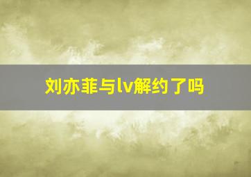 刘亦菲与lv解约了吗