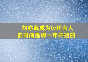 刘亦菲成为lv代言人的时间是哪一年开始的