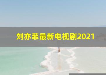 刘亦菲最新电视剧2021