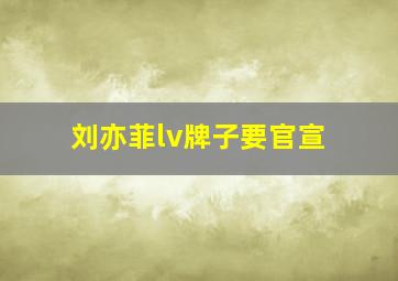 刘亦菲lv牌子要官宣