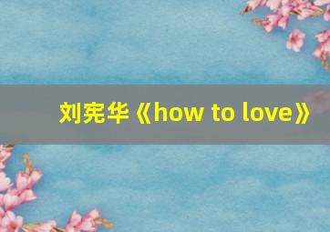 刘宪华《how to love》