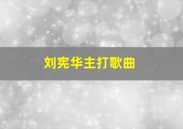 刘宪华主打歌曲