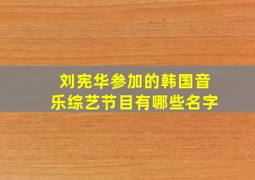 刘宪华参加的韩国音乐综艺节目有哪些名字