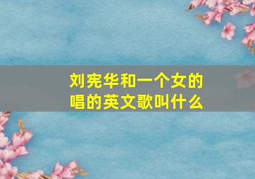 刘宪华和一个女的唱的英文歌叫什么