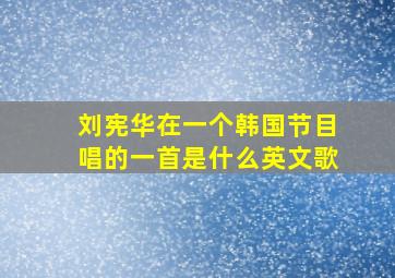 刘宪华在一个韩国节目唱的一首是什么英文歌