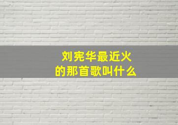 刘宪华最近火的那首歌叫什么