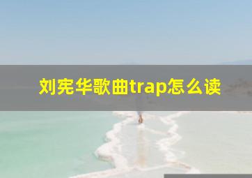 刘宪华歌曲trap怎么读