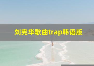 刘宪华歌曲trap韩语版