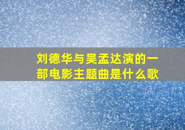 刘德华与吴孟达演的一部电影主题曲是什么歌