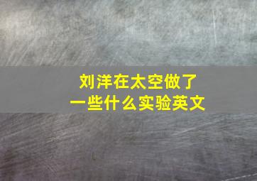 刘洋在太空做了一些什么实验英文