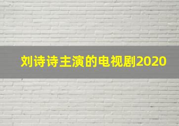 刘诗诗主演的电视剧2020