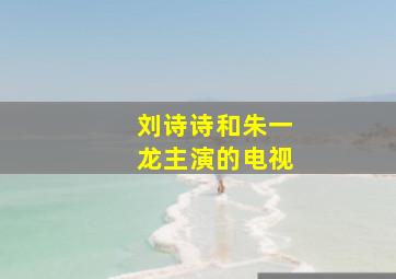 刘诗诗和朱一龙主演的电视