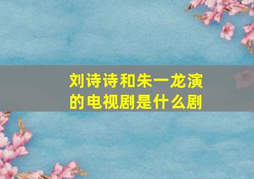 刘诗诗和朱一龙演的电视剧是什么剧