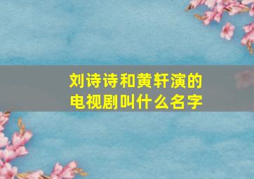 刘诗诗和黄轩演的电视剧叫什么名字